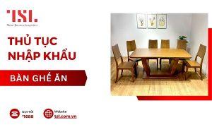 Thủ tục nhập khẩu bàn ghế ăn theo đúng quy định 2024