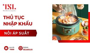 Thủ tục nhập khẩu nồi áp suất theo đúng quy định 2024