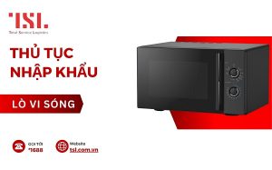 Thủ tục nhập khẩu lò vi sóng chi tiết nhất 2025