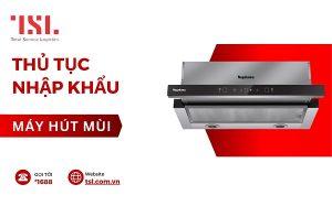 Thủ tục nhập khẩu máy hút mùi mới nhất 2025