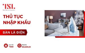 Hướng dẫn làm thủ tục nhập khẩu bàn là điện