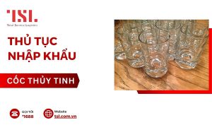 Thủ tục nhập khẩu cốc thủy tinh theo đúng quy định