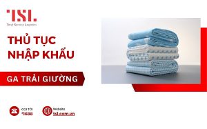 Thủ tục nhập khẩu ga trải giường đúng quy định