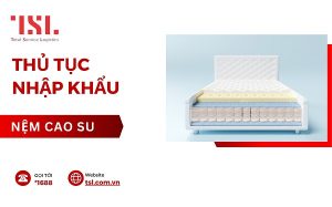 Thủ tục nhập khẩu nệm cao su mới nhất 2025