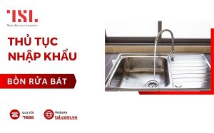 Thủ tục nhập khẩu bồn rửa bát mới nhất 2025