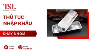 Thủ tục nhập khẩu khay nhôm các loại mới nhất hiện nay