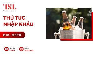 Thủ tục nhập khẩu bia về Việt Nam, các bước chi tiết và lưu ý