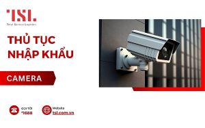 Thủ tục nhập khẩu camera giám sát các loại chi tiết nhất 2026